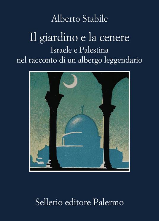 Il giardino e la cenere. Israele e Palestina nel racconto di un albergo leggendario - Alberto Stabile - copertina