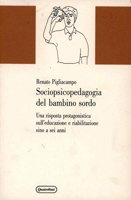 Sociopsicopedagogia del bambino sordo. Una risposta protagonistica sull'educazione e riabilitazione sino a sei anni - Renato Pigliacampo - copertina