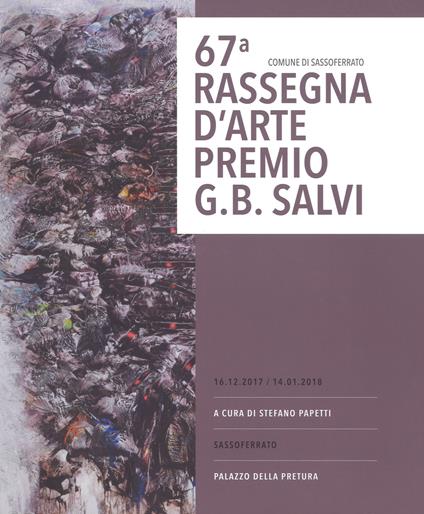 67ª rassegna d'arte Premio G. B. Salvi. catalogo della mostra (Sassoferrato, 16 dicembre 2017-14 gennaio 2018). Ediz. a colori - copertina