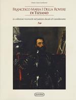 Francesco Maria I della Rovere di Tiziano. Le collezioni roveresche nel palazzo ducale di Casteldurante. Catalogo della mostra (Urbania, 13 aprile-14 luglio 2019). Ediz. illustrata