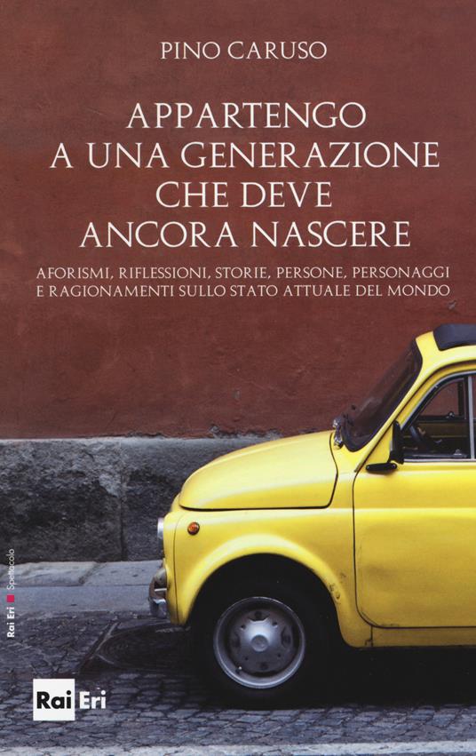 Appartengo a una generazione che deve ancora nascere. Aforismi, riflessioni, storie, persone, personaggi e ragionamenti sullo stato attuale del mondo - Pino Caruso - copertina