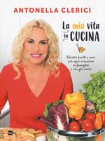 La mia vita in cucina. Ricette facili e sane per ogni occasione in famiglia e con gli amici