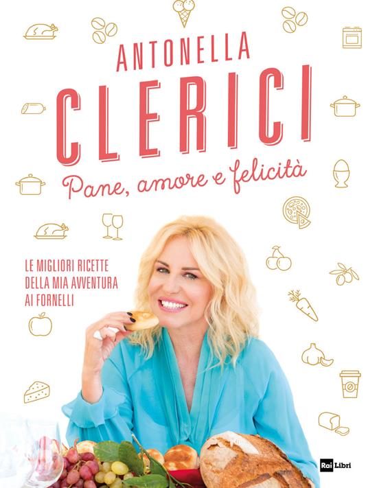 Pane, amore e felicità. Le migliori ricette della mia avventura ai fornelli - Antonella Clerici - copertina