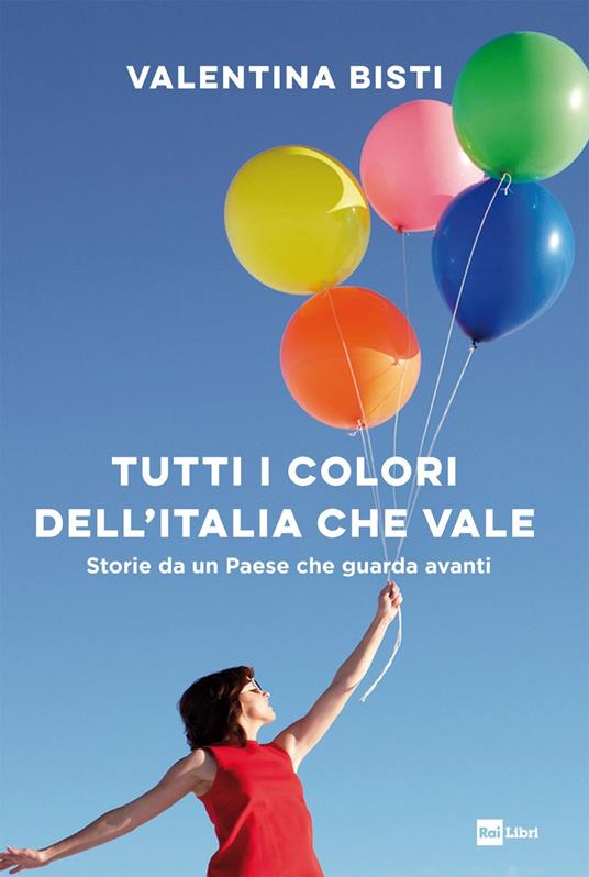 Tutti i colori dell'Italia che vale. Storie da un Paese che guarda avanti - Valentina Bisti - copertina