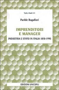Imprenditori e manager. Industria e Stato in Italia (1850-1990) - Paride Rugafiori - copertina