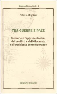 Tra guerra e pace. Memorie e rappresentazioni dei conflitti e dell'olocausto nell'Occidente contemporaneo - Patrizia Dogliani - copertina