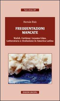 Frequentazioni mancate. Walsh, Cortàzar, Lezama Lima. Letteratura e rivoluzione in America Latina - Hernàn Ruiz - copertina