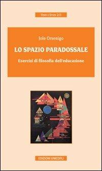 Lo spazio paradossale. Esercizi di filosofia dell'educazione - Jole Orsenigo - copertina