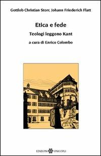 Etica e fede. Teologi leggono Kant - Gottlob C. Storr,Johann F. Flatt - copertina