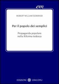 Per il popolo dei semplici. Propaganda popolare nella Riforma tedesca - Robert W. Scribner - copertina