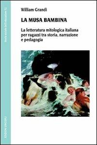 La musa bambina. La letteratura mitologica italiana per ragazzi tra storia, narrazione e pedagogia - William Grandi - copertina