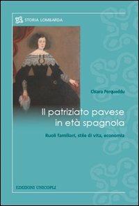 Il patriziato pavese in età spagnola. Ruoli familiari, stile di vita, economia - Chiara Porqueddu - copertina