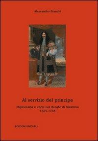 Al servizio del principe. Diplomazia e corte nel ducato di Mantova 1665-1708 - Alessandro Bianchi - copertina