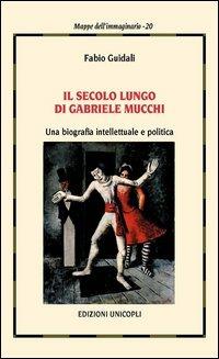 Il secolo lungo di Gabriele Mucchi. Una biografia intellettuale e politica - Fabio Guidali - copertina