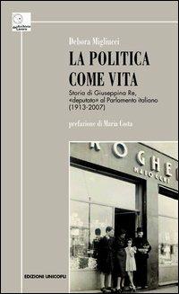 La politica come vita. Storia di Giuseppina Re, «deputato» al Parlamento italiano (1913-2007) - Debora Migliucci - copertina