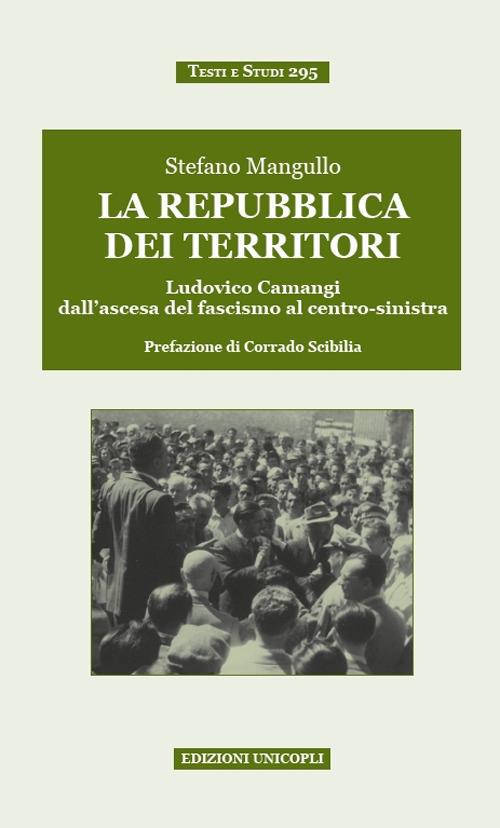 La repubblica dei territori. Ludovico Camangi dall'ascesa del fascismo al centro-sinistra - Stefano Mangullo - copertina