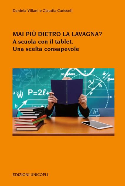 Mai più dietro la lavagna? A scuola con il tablet. Una scelta consapevole - Daniela Villani,Claudia Carissoli - copertina