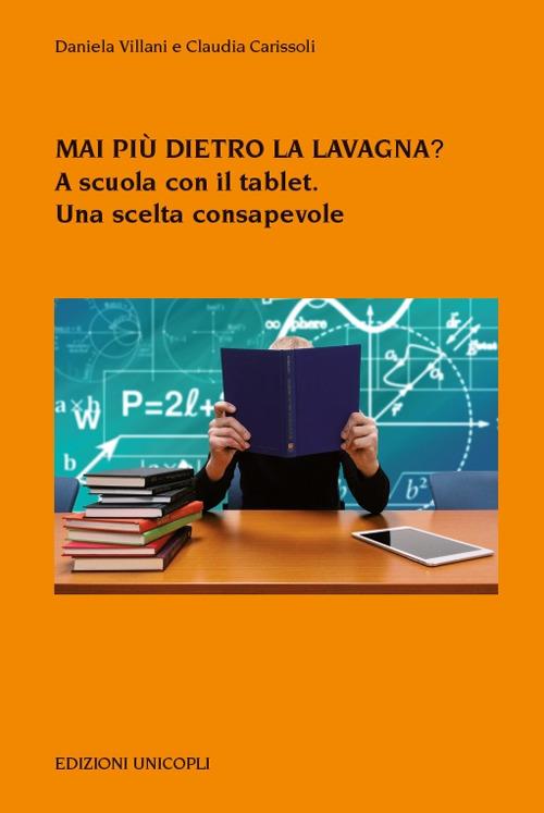 Mai più dietro la lavagna? A scuola con il tablet. Una scelta consapevole - Daniela Villani,Claudia Carissoli - copertina