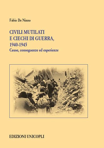 Civili mutilati e ciechi di guerra, 1940-1945. Cause, conseguenze ed esperienze - Fabio De Ninno - copertina
