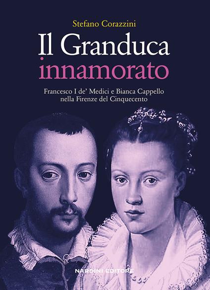 Il Granduca innamorato. Francesco I de' Medici e Bianca Cappello nella Firenze del Cinquecento - Stefano Corazzini - copertina