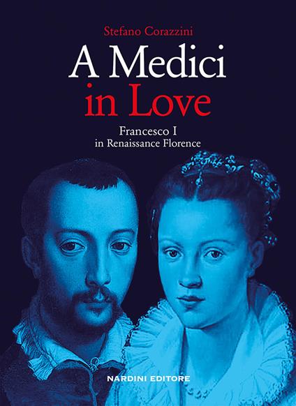 A Medici in love. Francesco I In renaissance Florence - Stefano Corazzini - copertina