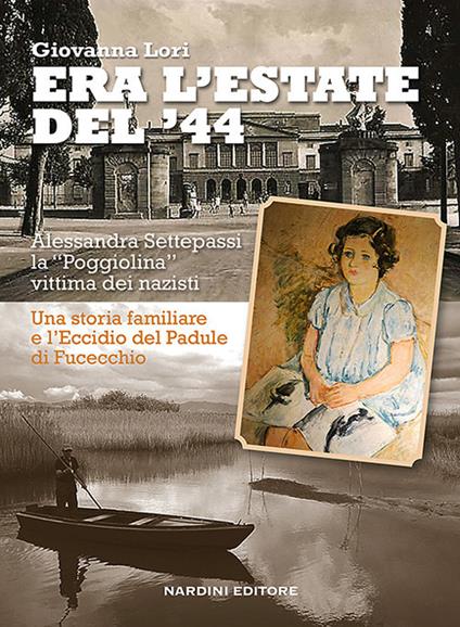 Era l'estate del '44. Alessandra Settepassi la «Poggiolina» vittima dei nazisti. Una storia familiare e l'Eccidio di Padule di Fucecchio - Giovanna Lori - copertina