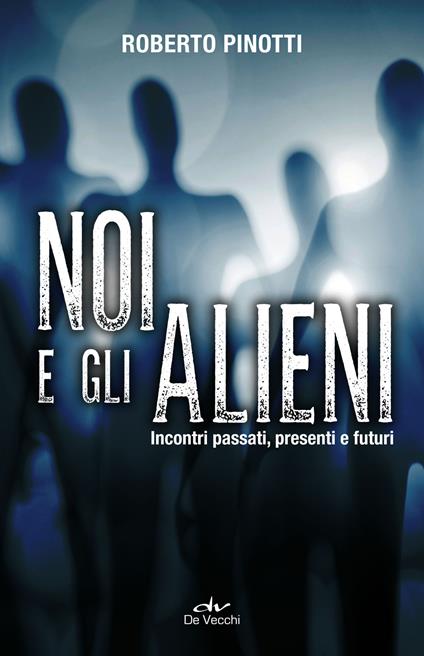 Noi e gli alieni. Incontri passati, presenti e futuri - Roberto Pinotti - copertina
