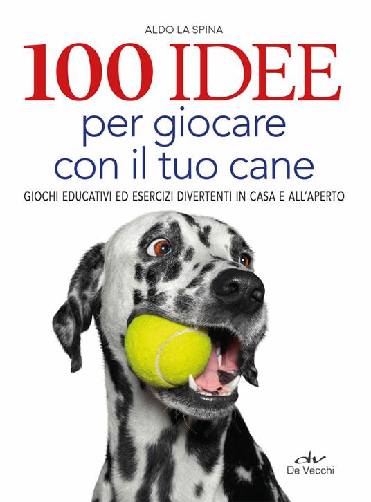 100 idee per giocare con il tuo cane. Giochi educativi ed esercizi divertenti in casa e all'aperto - Aldo La Spina - copertina