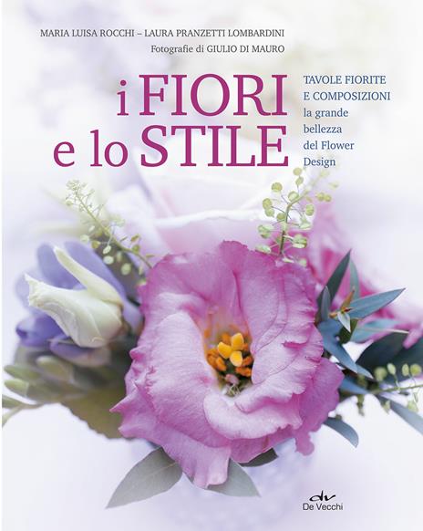 I fiori e lo stile. Tavole fiorite e composizioni. La grande bellezza del Flower Design - Maria Luisa Rocchi,Laura Pranzetti Lombardini - copertina