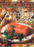 Cucinare oggi. Ricette, segreti, consigli. Antipasti di pesce - copertina