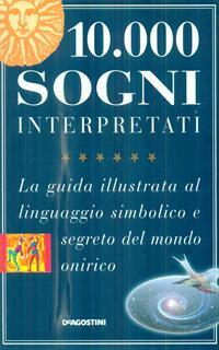 Diecimila sogni interpretati. La guida illustrata al linguaggio simbolico e segreto del mondo onirico
