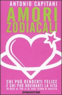Amori zodiacali. Chi può renderti infelice e chi può rovinarti la vita in base al tuo (e suo) segno di nascita - Antonio Capitani - copertina