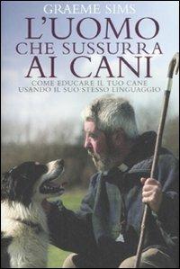 L' uomo che sussurra ai cani. Come educare il tuo cane usando il suo stesso linguaggio - Graeme Sims - copertina