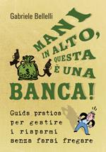 Mani in alto, questa è una banca! Guida pratica per gestire i risparmi senza farsi fregare