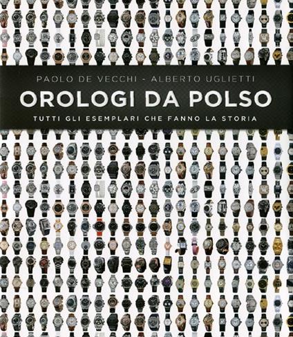 Orologi da polso. Tutti gli esemplari che fanno la storia. Ediz. illustrata - Paolo De Vecchi,Alberto Uglietti - copertina