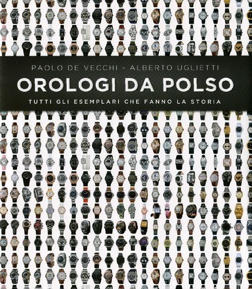 Orologi da polso. Tutti gli esemplari che fanno la storia. Ediz. illustrata - Paolo De Vecchi,Alberto Uglietti - copertina