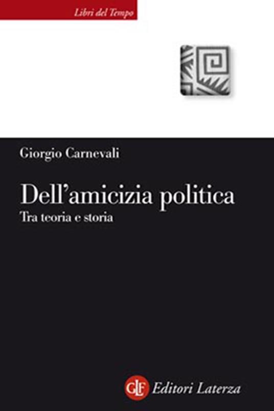 Dell'amicizia politica. Tra teoria e storia - Giorgio Carnevali - 2