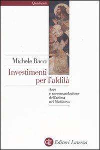 Investimenti per l'aldilà. Arte e raccomandazione dell'anima nel Medioevo - Michele Bacci - copertina