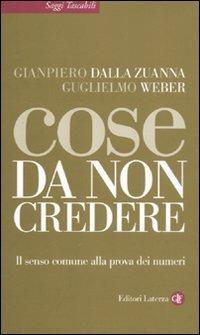 Cose da non credere. Il senso comune alla prova dei numeri - Gianpiero Dalla Zuanna,Guglielmo Weber - copertina