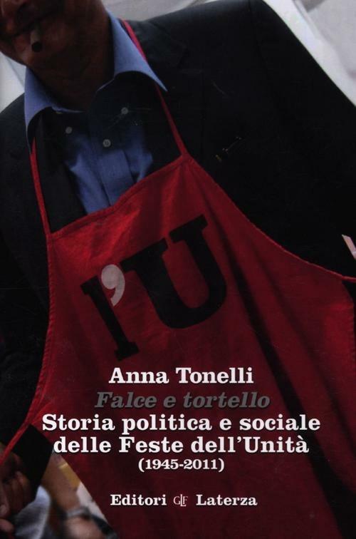 Falce e tortello. Storia politica e sociale delle feste dell'Unità (1945-2011) - Anna Tonelli - copertina