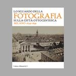 Lo sguardo della fotografia sulla città ottocentesca. Milano 1839-1899. Ediz. illustrata