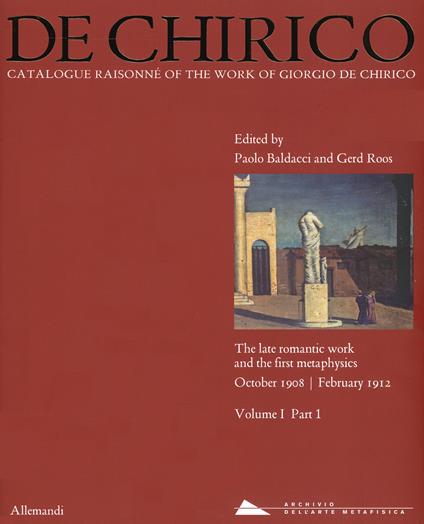 Giorgio de Chirico. Catalogue raisonné of the work of Giorgio de Chirico. Ediz. a colori. Vol. 1\1: late romantic work and the firt metaphysics. October 1908-February 1912, The. - copertina
