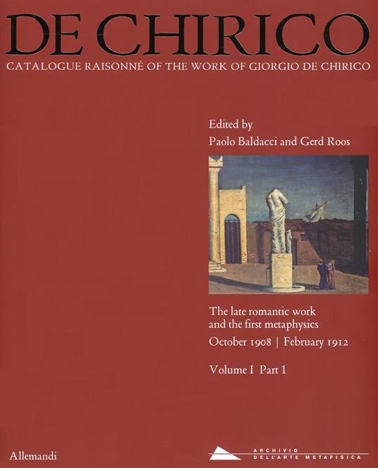 Giorgio de Chirico. Catalogue raisonné of the work of Giorgio de Chirico. Ediz. a colori. Vol. 1\1: late romantic work and the firt metaphysics. October 1908-February 1912, The. - copertina