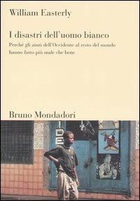 I disastri dell'uomo bianco. Perché gli aiuti dell'Occidente al resto del mondo hanno fatto più male che bene - William Easterly - copertina