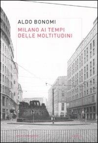 Milano ai tempi delle moltitudini. Vivere, lavorare, produrre nella città infinita - Aldo Bonomi - copertina