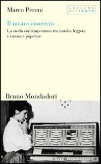 Il nostro concerto. La storia contemporanea tra musica leggera e canzone popolare - Marco Peroni - copertina