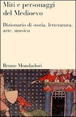 Miti e personaggi del Medioevo. Dizionario di storia, letteratura, arte, musica e cinema