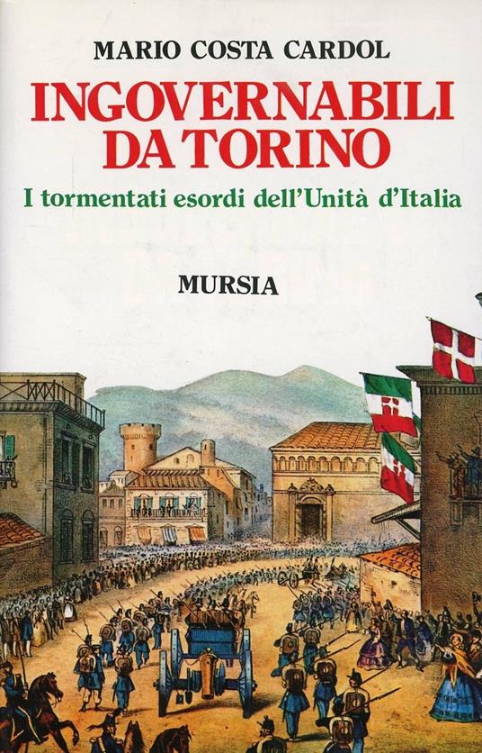 Ingovernabili da Torino. I tormentati esordi dell'unità d'Italia - Mario Costa Cardol - copertina