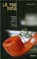 La mia pipa. Sceglierla, fumarla, goderla, conviverci. Tabacchi e miscele