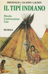 Il tipi indiano. Storia, costruzione, uso. Con una «Storia» del tipi di Stanley Vestal - Reginald Laubin,Gladys Laubin - copertina